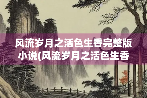 风流岁月之活色生香完整版小说(风流岁月之活色生香完整版小说1乡村女教师)