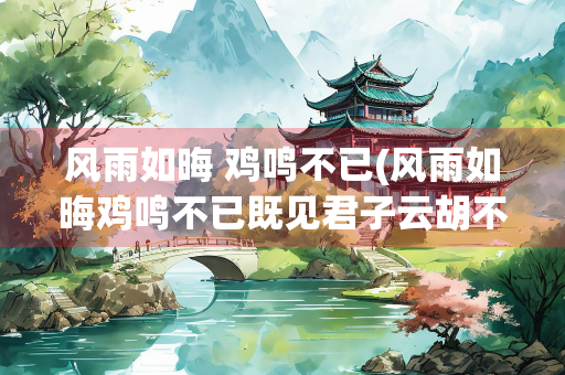 风雨如晦 鸡鸣不已(风雨如晦鸡鸣不已既见君子云胡不喜)