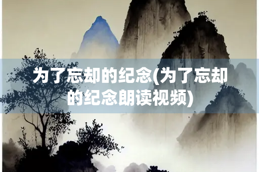 为了忘却的纪念(为了忘却的纪念朗读视频)