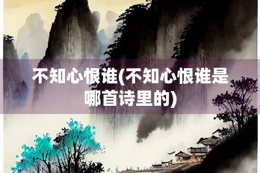 不知心恨谁(不知心恨谁是哪首诗里的)