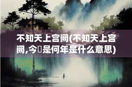 不知天上宫阙(不知天上宫阙,今⼣是何年是什么意思)