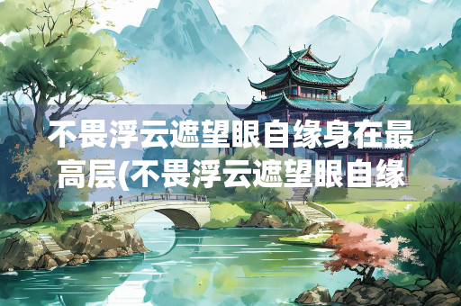 不畏浮云遮望眼自缘身在最高层(不畏浮云遮望眼自缘身在最高层意思相近的诗句)