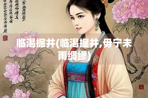临渴掘井(临渴掘井,毋宁未雨绸缪)
