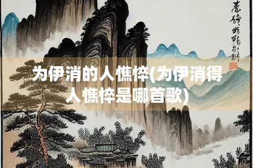 为伊消的人憔悴(为伊消得人憔悴是哪首歌)