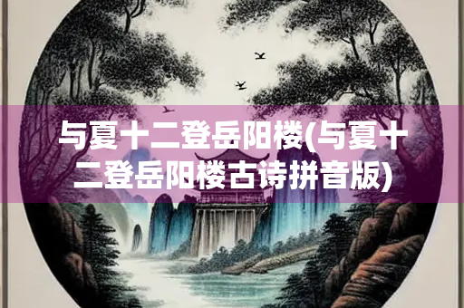 与夏十二登岳阳楼(与夏十二登岳阳楼古诗拼音版)