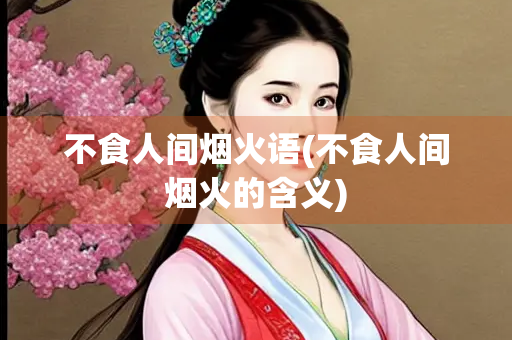 不食人间烟火语(不食人间烟火的含义)