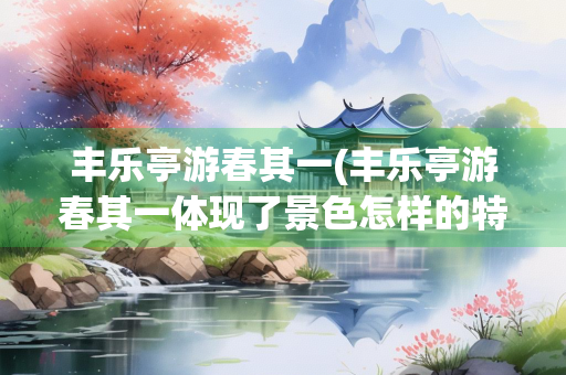 丰乐亭游春其一(丰乐亭游春其一体现了景色怎样的特点)
