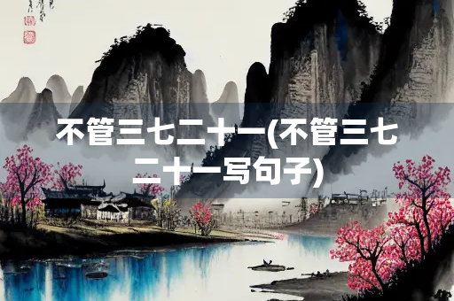 不管三七二十一(不管三七二十一写句子)