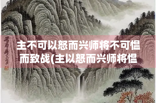 主不可以怒而兴师将不可愠而致战(主以怒而兴师将愠而致战出自)