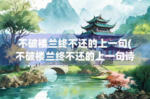 不破楼兰终不还的上一句(不破楼兰终不还的上一句诗句是什么)