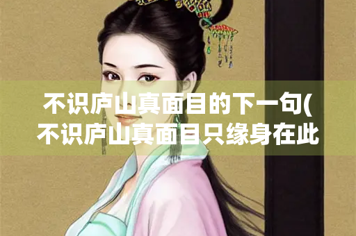 不识庐山真面目的下一句(不识庐山真面目只缘身在此山中的意思)