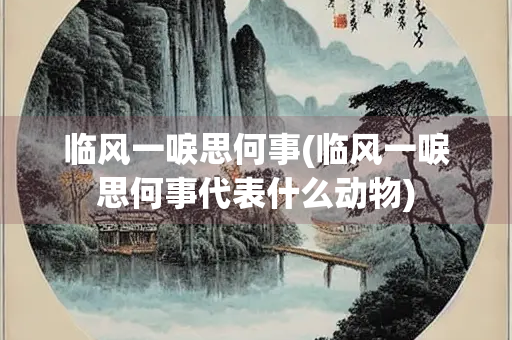 临风一唳思何事(临风一唳思何事代表什么动物)