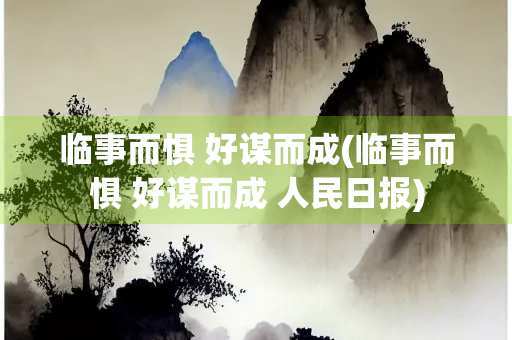 临事而惧 好谋而成(临事而惧 好谋而成 人民日报)
