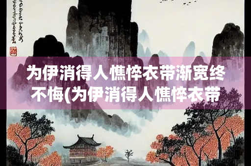 为伊消得人憔悴衣带渐宽终不悔(为伊消得人憔悴衣带渐宽终不悔怎么回复)