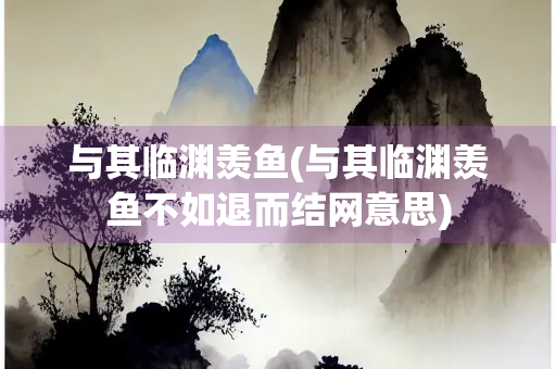 与其临渊羡鱼(与其临渊羡鱼不如退而结网意思)