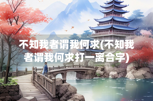 不知我者谓我何求(不知我者谓我何求打一离合字)