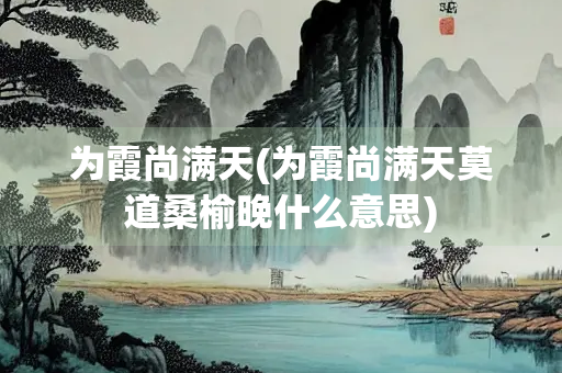 为霞尚满天(为霞尚满天莫道桑榆晚什么意思)