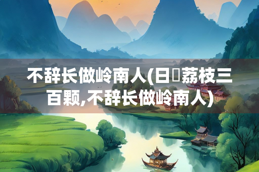 不辞长做岭南人(日呾荔枝三百颗,不辞长做岭南人)