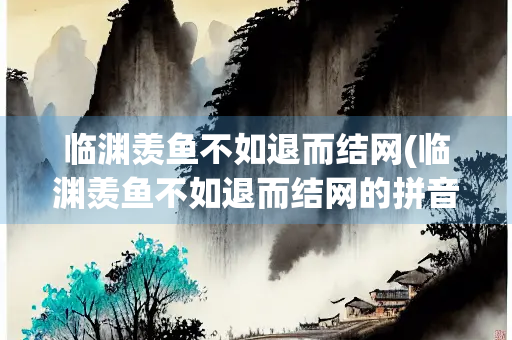 临渊羡鱼不如退而结网(临渊羡鱼不如退而结网的拼音)