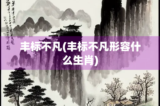 丰标不凡(丰标不凡形容什么生肖)