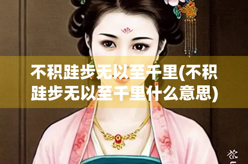 不积跬步无以至千里(不积跬步无以至千里什么意思)