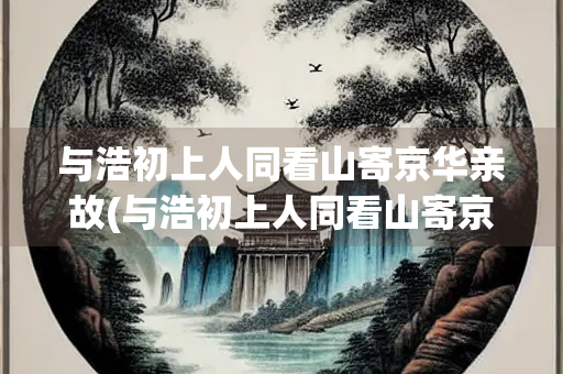 与浩初上人同看山寄京华亲故(与浩初上人同看山寄京华亲故拼音中为读音)
