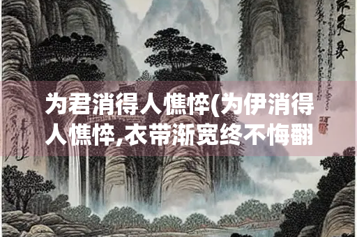 为君消得人憔悴(为伊消得人憔悴,衣带渐宽终不悔翻译)