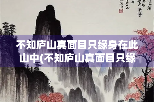 不知庐山真面目只缘身在此山中(不知庐山真面目只缘身在此山中的意思比喻什么)