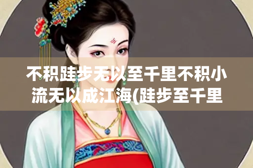 不积跬步无以至千里不积小流无以成江海(跬步至千里小流成江海是谁说的)