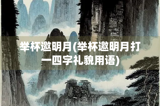 举杯邀明月(举杯邀明月打一四字礼貌用语)