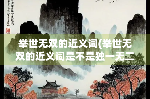 举世无双的近义词(举世无双的近义词是不是独一无二)