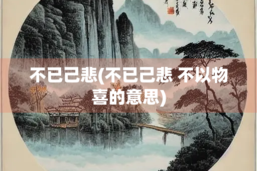 不已己悲(不已己悲 不以物喜的意思)