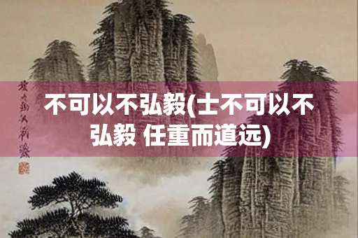 不可以不弘毅(士不可以不弘毅 任重而道远)