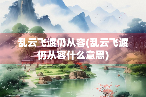 乱云飞渡仍从容(乱云飞渡仍从容什么意思)