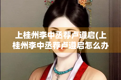 上桂州李中丞荐卢遵启(上桂州李中丞荐卢遵启怎么办？)