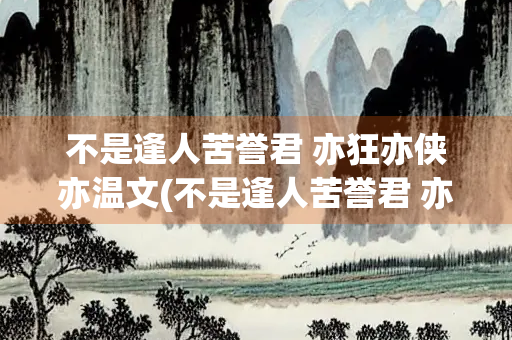 不是逢人苦誉君 亦狂亦侠亦温文(不是逢人苦誉君 亦狂亦侠亦温文图片)