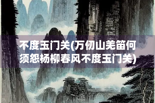 不度玉门关(万仞山羌笛何须怨杨柳春风不度玉门关)