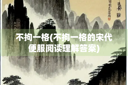 不拘一格(不拘一格的宋代便服阅读理解答案)