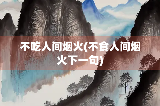 不吃人间烟火(不食人间烟火下一句)