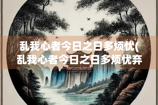 乱我心者今日之日多烦忧(乱我心者今日之日多烦忧弃我去者明不可留)