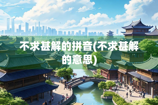 不求甚解的拼音(不求甚解的意思)