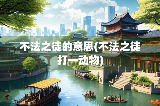 不法之徒的意思(不法之徒打一动物)