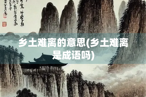 乡土难离的意思(乡土难离是成语吗)