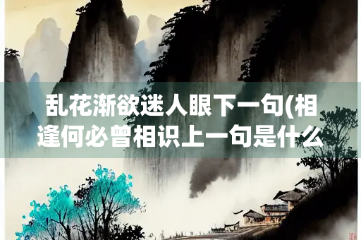 乱花渐欲迷人眼下一句(相逢何必曾相识上一句是什么)
