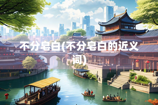 不分皂白(不分皂白的近义词)