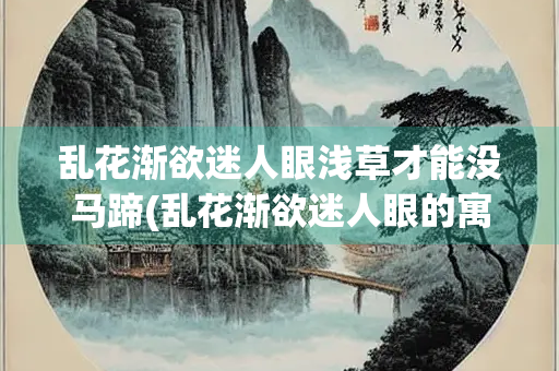 乱花渐欲迷人眼浅草才能没马蹄(乱花渐欲迷人眼的寓意)