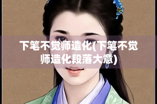 下笔不觉师造化(下笔不觉师造化段落大意)