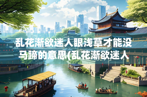 乱花渐欲迷人眼浅草才能没马蹄的意思(乱花渐欲迷人眼浅草才能没马蹄的意思是啥)