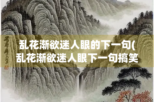 乱花渐欲迷人眼的下一句(乱花渐欲迷人眼下一句搞笑押韵)