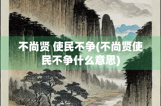 不尚贤 使民不争(不尚贤使民不争什么意思)